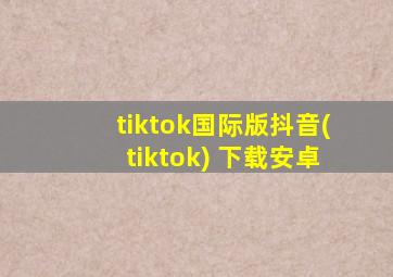 tiktok国际版抖音(tiktok) 下载安卓